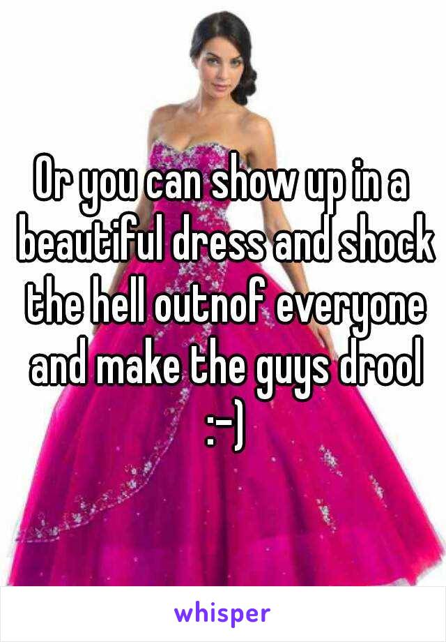 Or you can show up in a beautiful dress and shock the hell outnof everyone and make the guys drool :-)