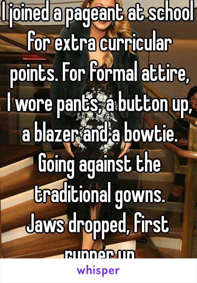 I joined a pageant at school for extra curricular points. For formal attire, I wore pants, a button up, a blazer and a bowtie. Going against the traditional gowns.
Jaws dropped, first runner up