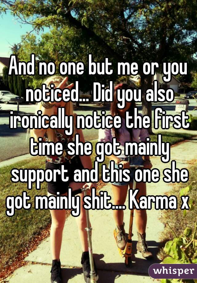 And no one but me or you noticed... Did you also ironically notice the first time she got mainly support and this one she got mainly shit.... Karma x 