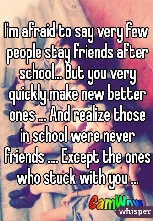 I'm afraid to say very few people stay friends after school... But you very quickly make new better ones ... And realize those in school were never friends .... Except the ones who stuck with you ...