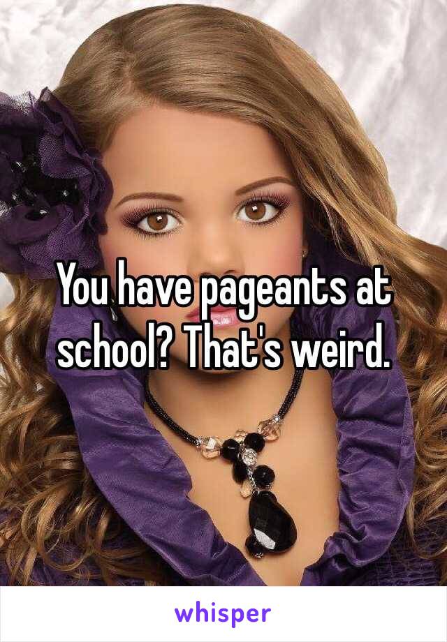 You have pageants at school? That's weird. 