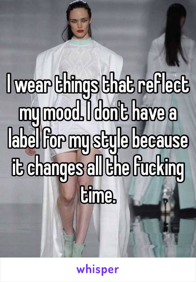 I wear things that reflect my mood. I don't have a label for my style because it changes all the fucking time. 