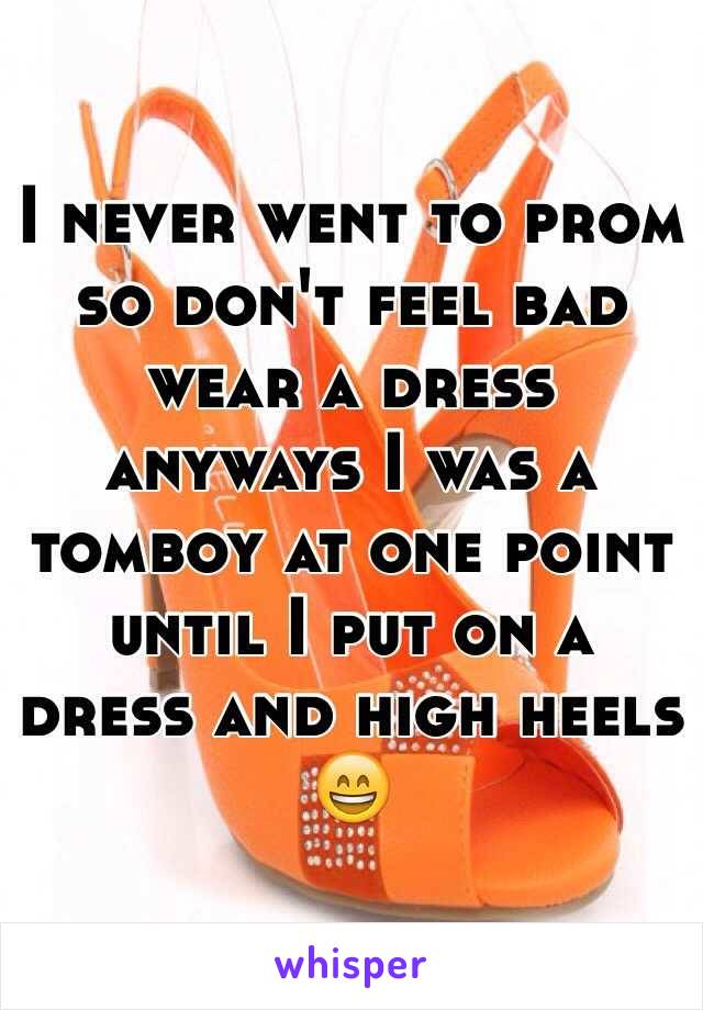 I never went to prom so don't feel bad wear a dress anyways I was a tomboy at one point until I put on a dress and high heels 😄