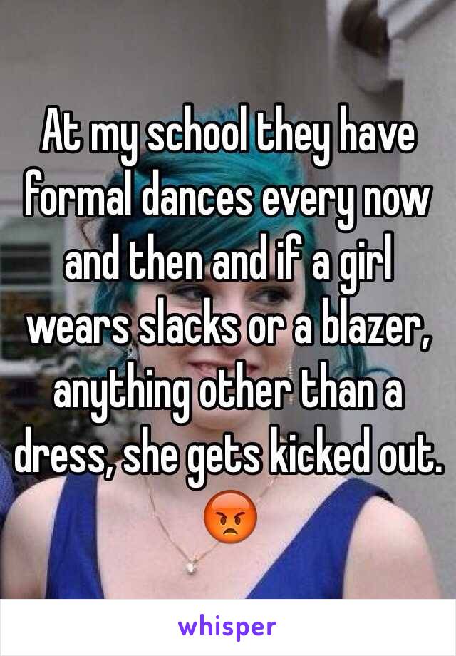 At my school they have formal dances every now and then and if a girl wears slacks or a blazer, anything other than a dress, she gets kicked out. 😡