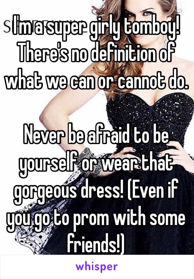 I'm a super girly tomboy! There's no definition of what we can or cannot do. 

Never be afraid to be yourself or wear that gorgeous dress! (Even if you go to prom with some friends!) 