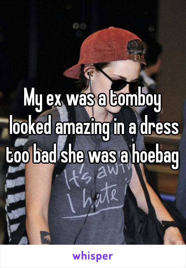 My ex was a tomboy looked amazing in a dress too bad she was a hoebag 