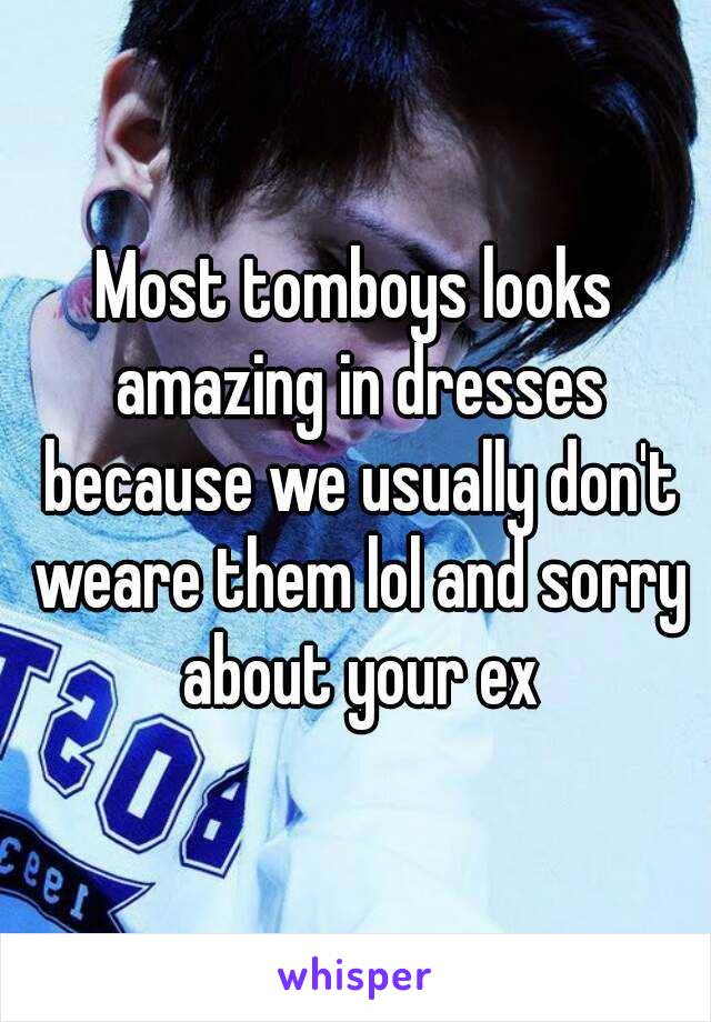 Most tomboys looks amazing in dresses because we usually don't weare them lol and sorry about your ex