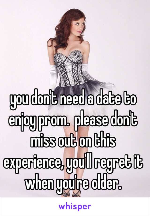 you don't need a date to enjoy prom.  please don't miss out on this experience, you'll regret it when you're older. 