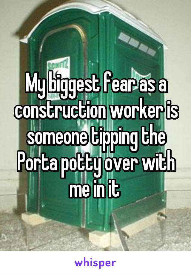 My biggest fear as a construction worker is someone tipping the Porta potty over with me in it 