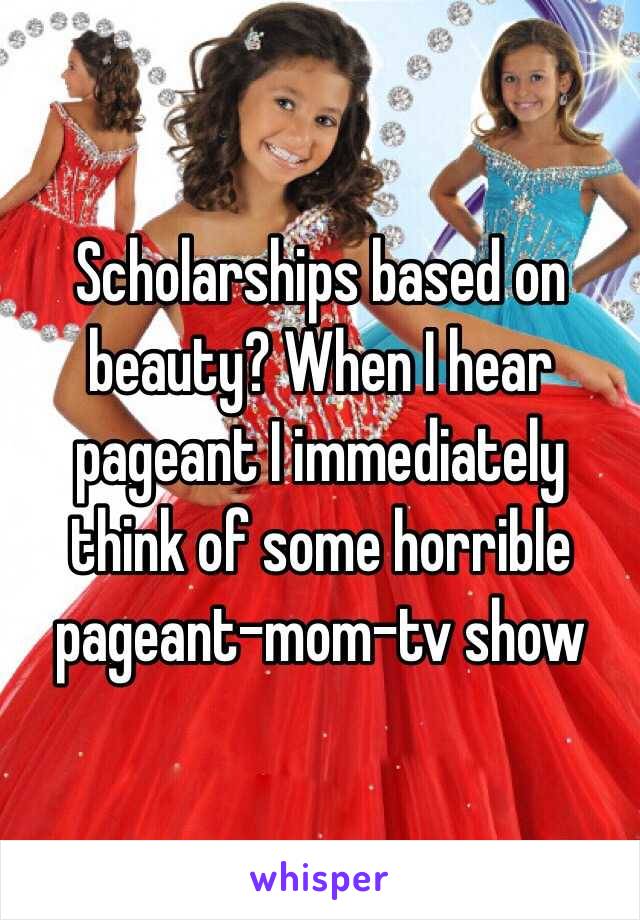 Scholarships based on beauty? When I hear pageant I immediately think of some horrible pageant-mom-tv show