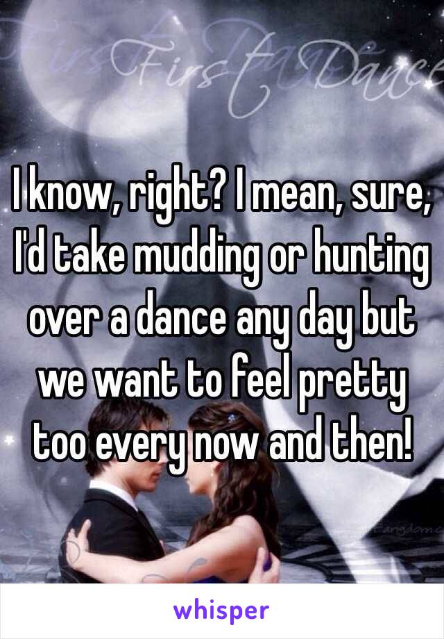 I know, right? I mean, sure, I'd take mudding or hunting over a dance any day but we want to feel pretty too every now and then!