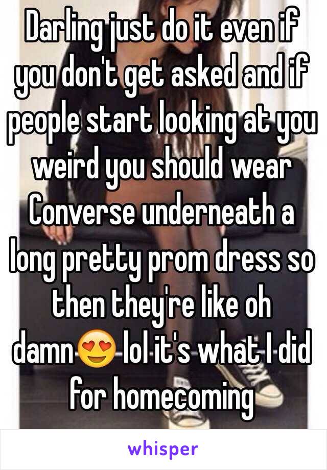 Darling just do it even if you don't get asked and if people start looking at you weird you should wear Converse underneath a long pretty prom dress so then they're like oh damn😍 lol it's what I did for homecoming 