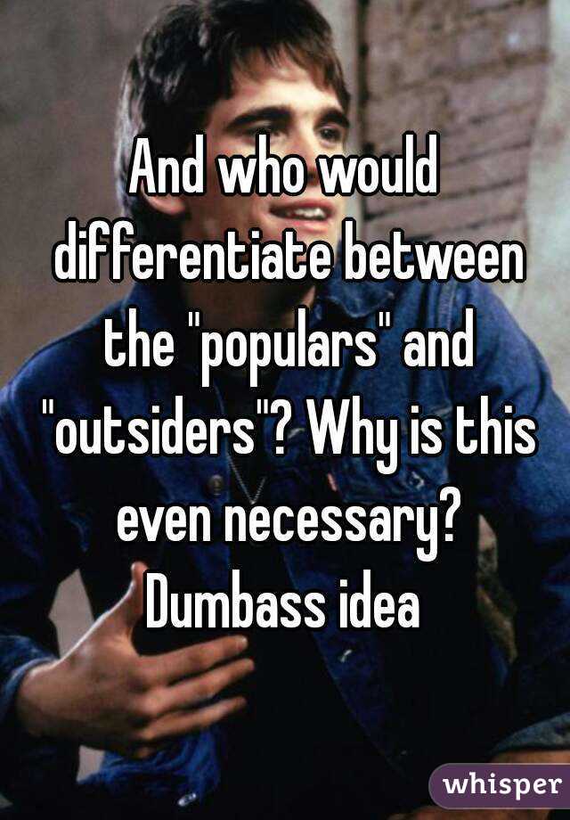 And who would differentiate between the "populars" and "outsiders"? Why is this even necessary? Dumbass idea 