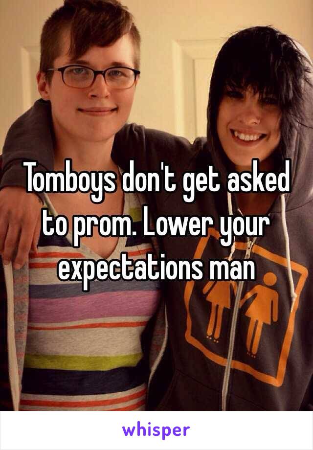 Tomboys don't get asked to prom. Lower your expectations man 