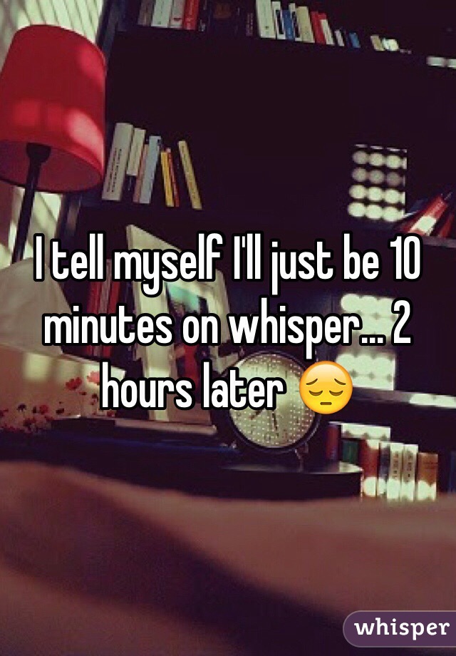 I tell myself I'll just be 10 minutes on whisper... 2 hours later 😔