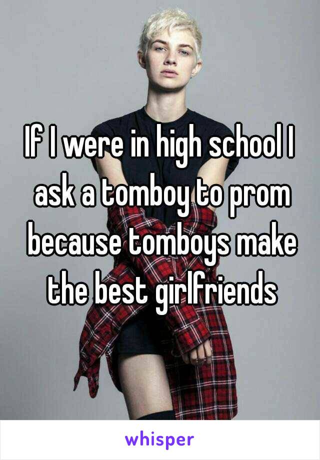 If I were in high school I ask a tomboy to prom because tomboys make the best girlfriends