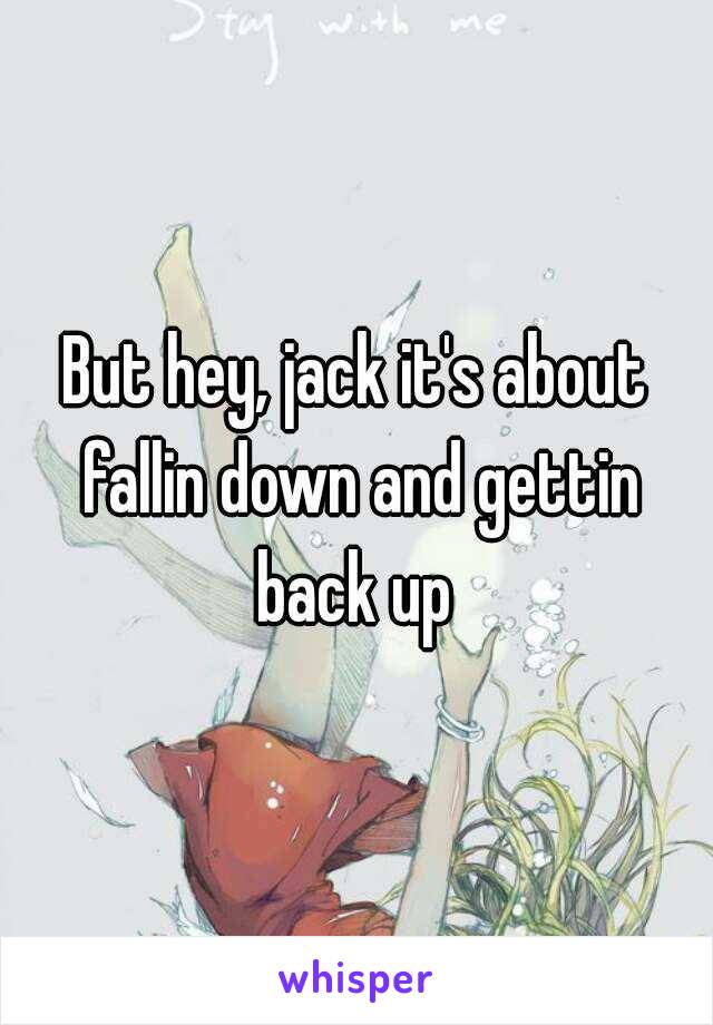 But hey, jack it's about fallin down and gettin back up 