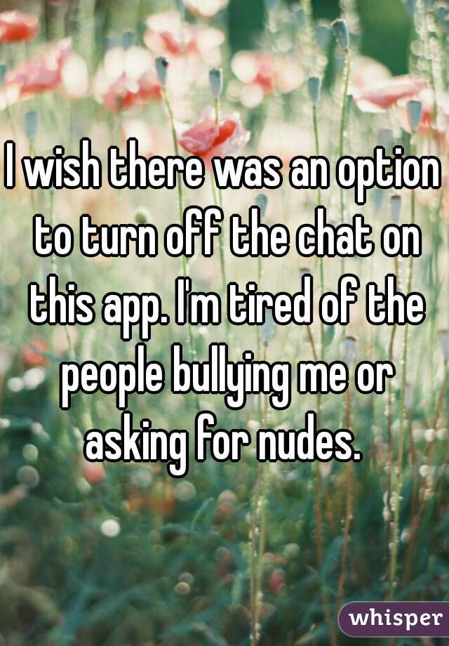 I wish there was an option to turn off the chat on this app. I'm tired of the people bullying me or asking for nudes. 