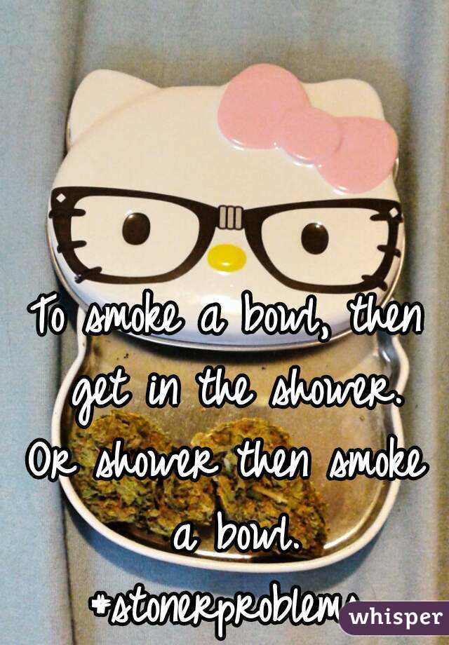 To smoke a bowl, then get in the shower.
Or shower then smoke a bowl.
#stonerproblems