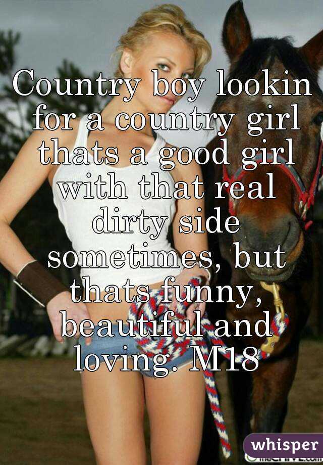 Country boy lookin for a country girl thats a good girl with that real dirty side sometimes, but thats funny, beautiful and loving. M18