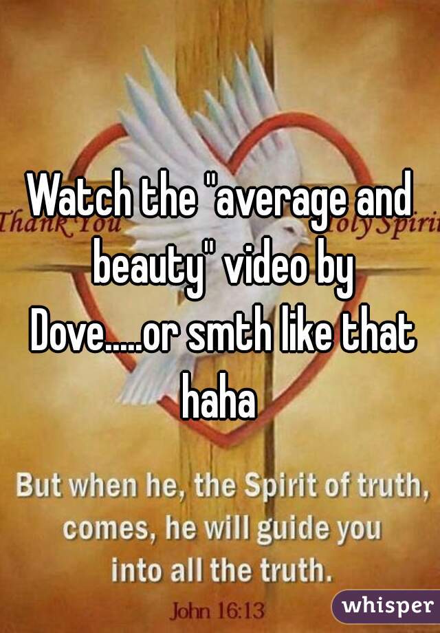 Watch the "average and beauty" video by Dove.....or smth like that haha 