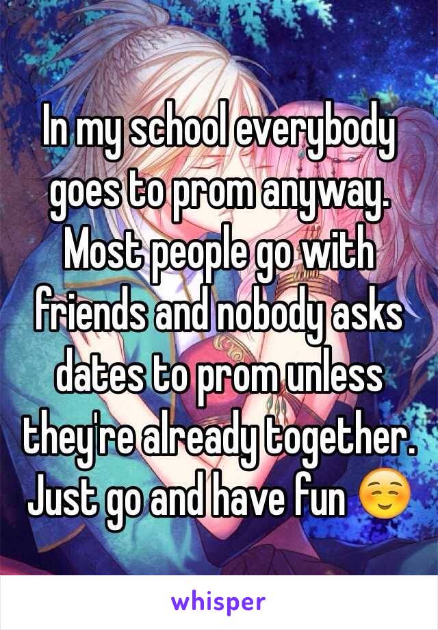 In my school everybody goes to prom anyway. Most people go with friends and nobody asks dates to prom unless they're already together. Just go and have fun ☺️