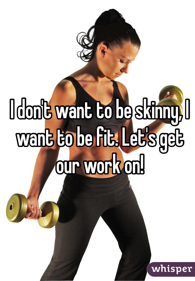 I don't want to be skinny, I want to be fit. Let's get our work on!