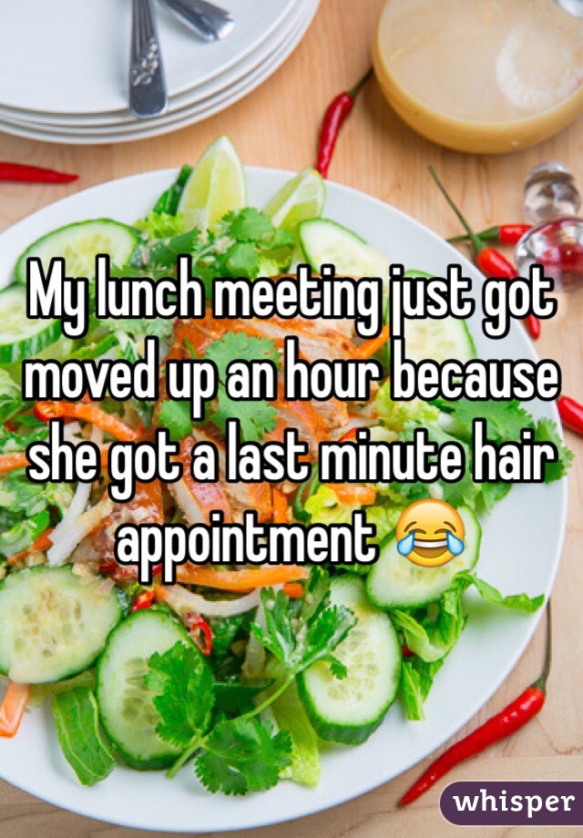 My lunch meeting just got moved up an hour because she got a last minute hair appointment 😂