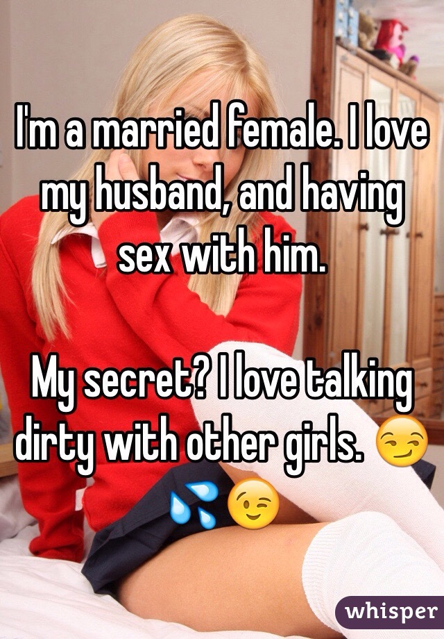 I'm a married female. I love my husband, and having sex with him. 

My secret? I love talking dirty with other girls. 😏💦😉