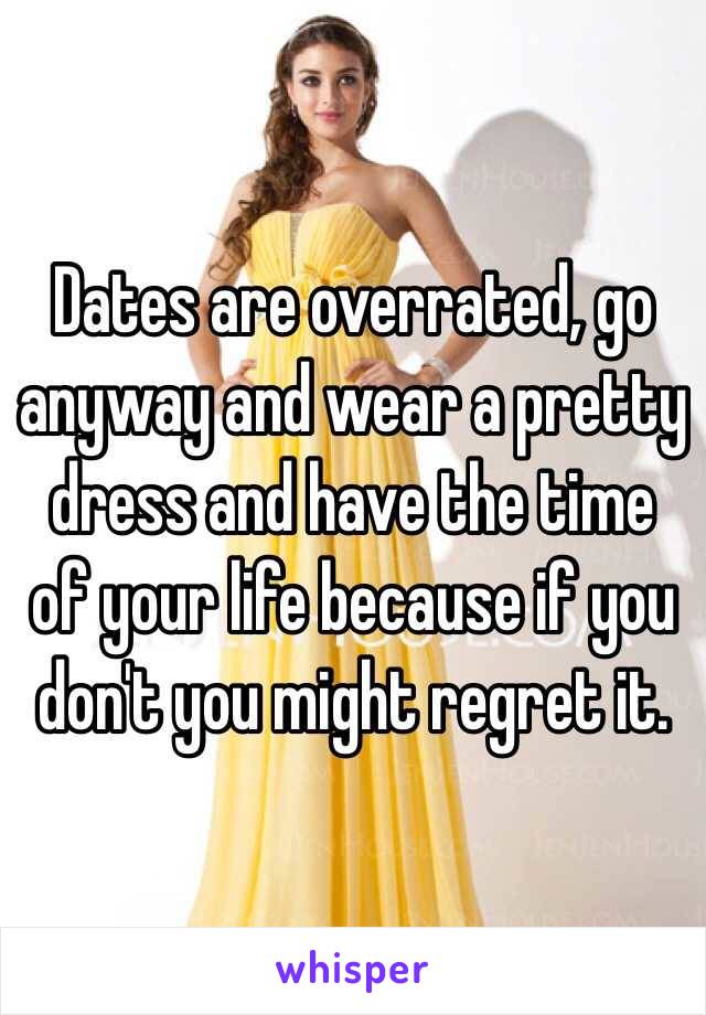 Dates are overrated, go anyway and wear a pretty dress and have the time of your life because if you don't you might regret it. 