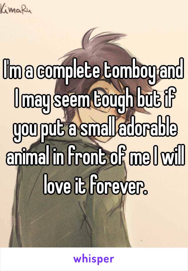 I'm a complete tomboy and I may seem tough but if you put a small adorable animal in front of me I will love it forever.