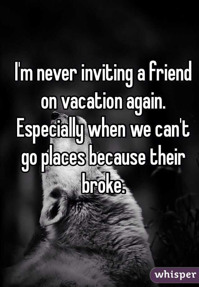 I'm never inviting a friend on vacation again. Especially when we can't go places because their broke. 