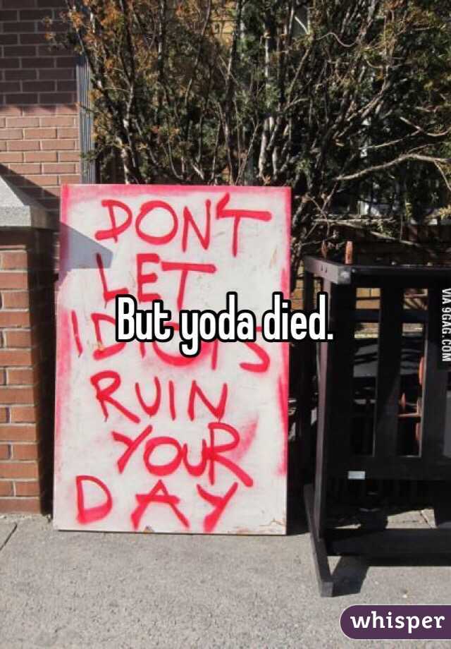 But yoda died. 