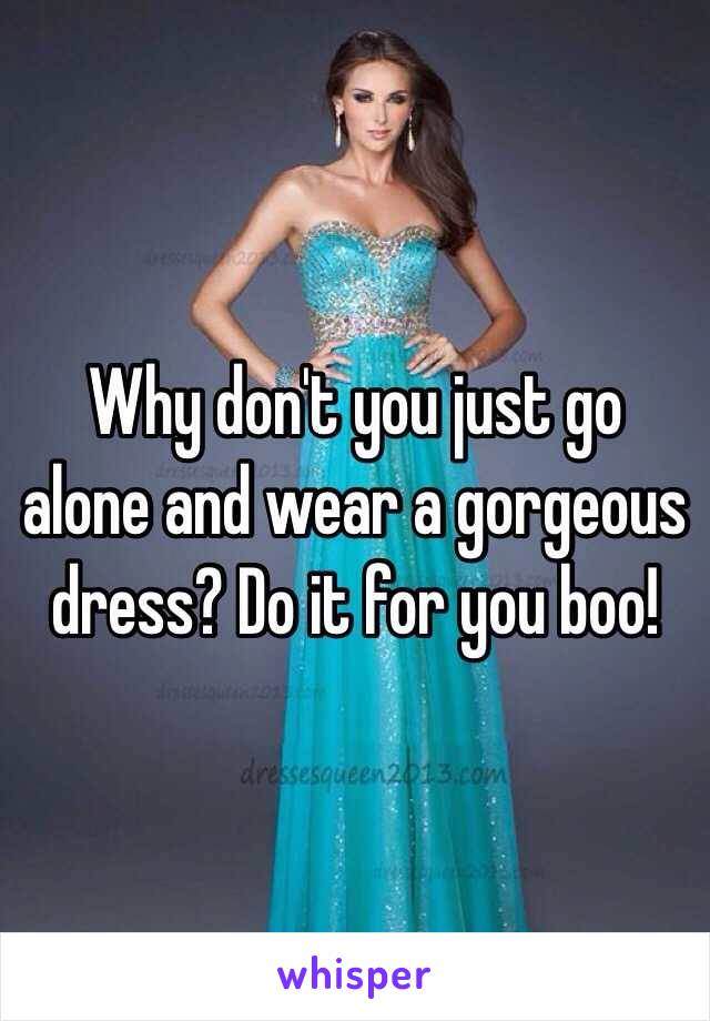 Why don't you just go alone and wear a gorgeous dress? Do it for you boo!