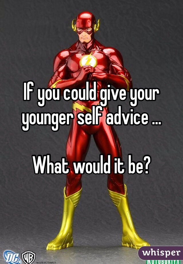 If you could give your younger self advice … 

What would it be?