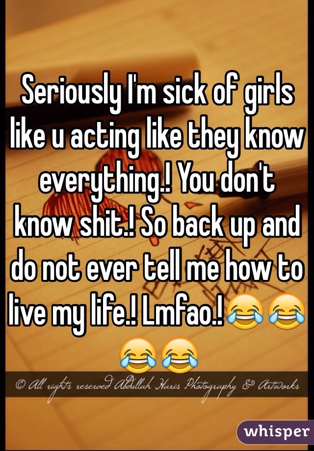 Seriously I'm sick of girls like u acting like they know everything.! You don't know shit.! So back up and do not ever tell me how to live my life.! Lmfao.!😂😂😂😂