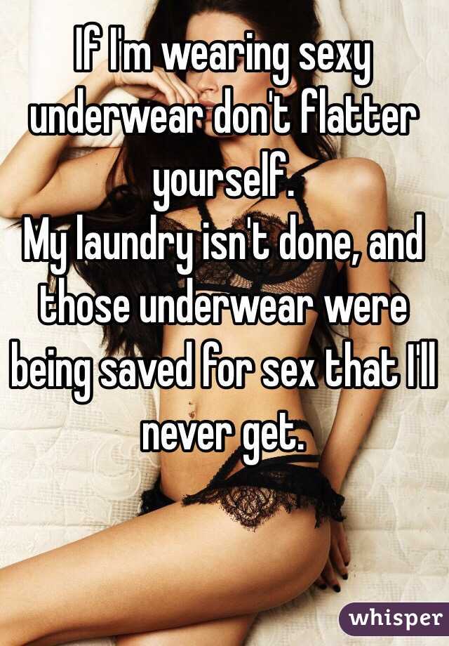 If I'm wearing sexy underwear don't flatter yourself.
My laundry isn't done, and those underwear were being saved for sex that I'll never get. 