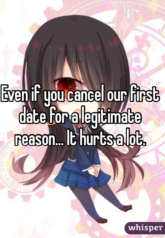 Even if you cancel our first date for a legitimate reason... It hurts a lot.