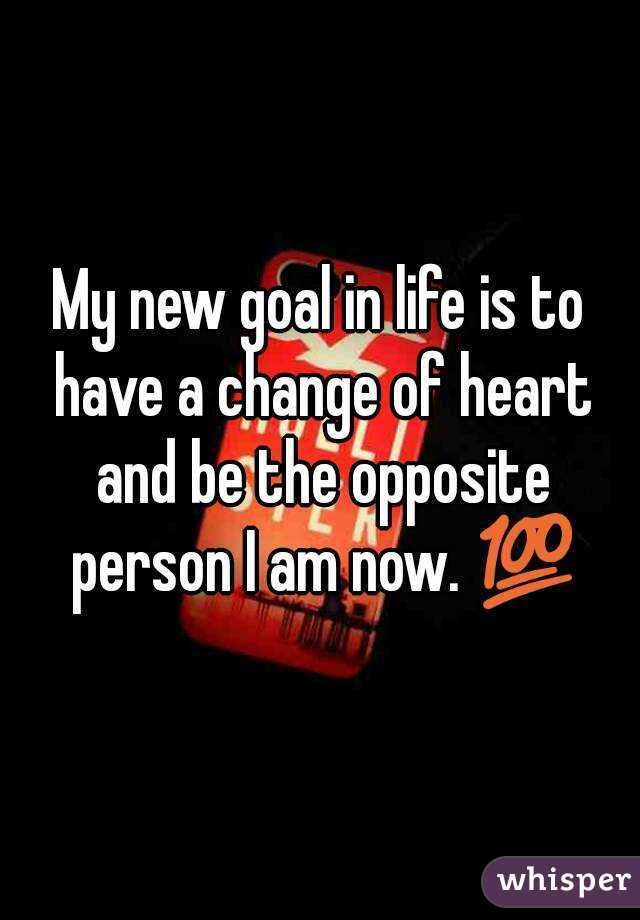 My new goal in life is to have a change of heart and be the opposite person I am now. 💯