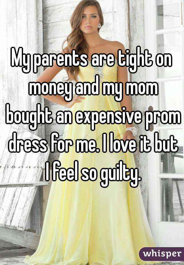 My parents are tight on money and my mom bought an expensive prom dress for me. I love it but I feel so guilty.