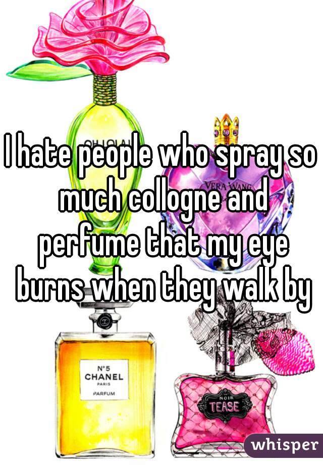 I hate people who spray so much collogne and perfume that my eye burns when they walk by