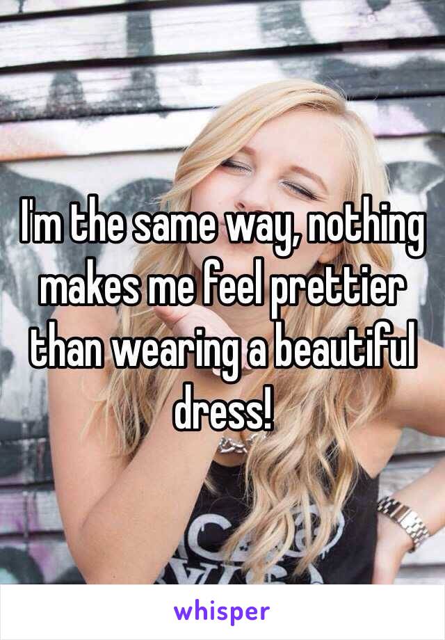 I'm the same way, nothing makes me feel prettier than wearing a beautiful dress!