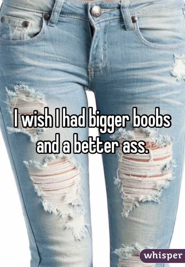 I wish I had bigger boobs and a better ass. 
