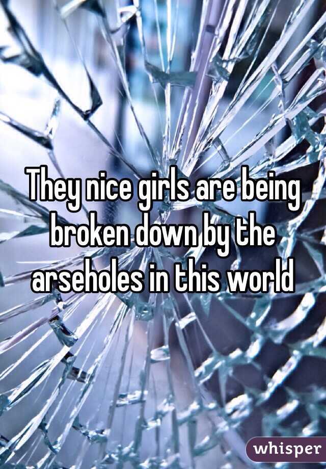 They nice girls are being broken down by the arseholes in this world 