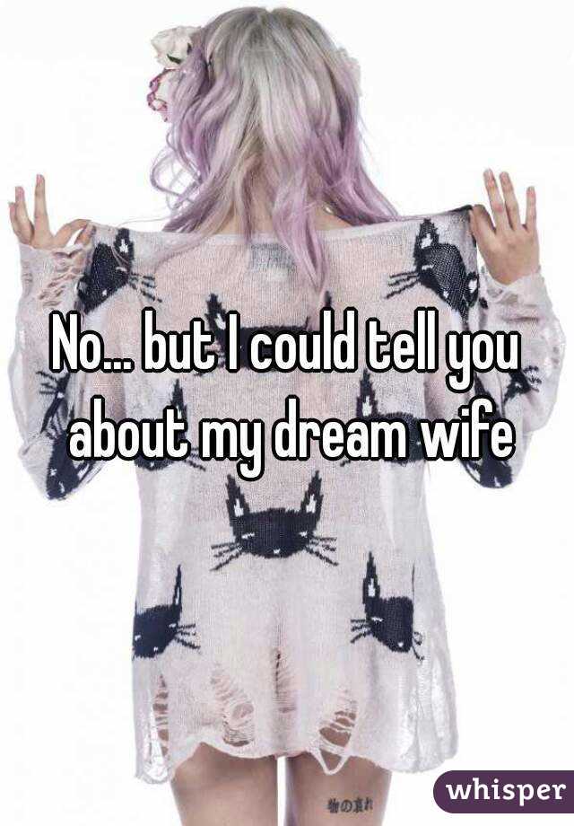 No... but I could tell you about my dream wife