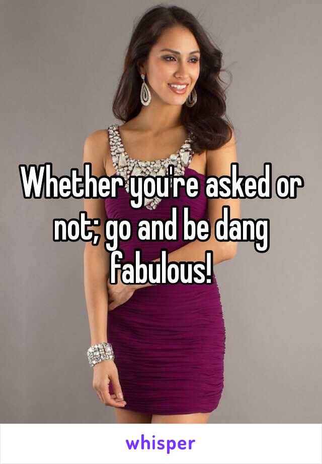 Whether you're asked or not; go and be dang fabulous!