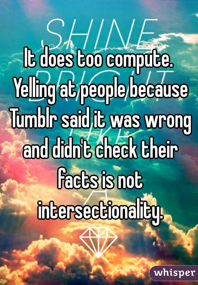 It does too compute. Yelling at people because Tumblr said it was wrong and didn't check their facts is not intersectionality.