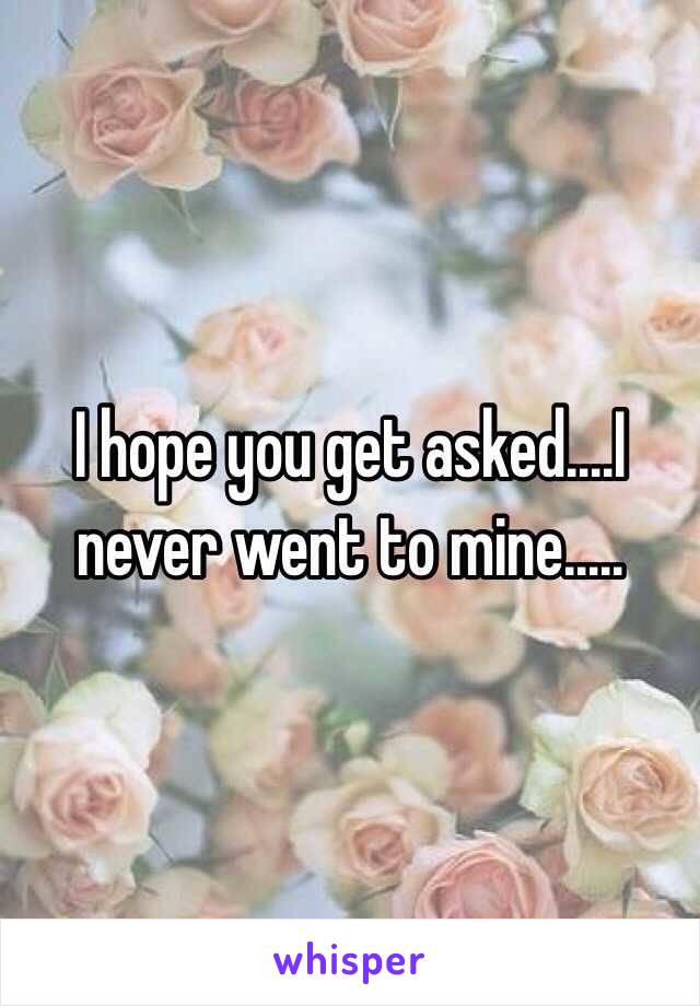 I hope you get asked....I never went to mine.....