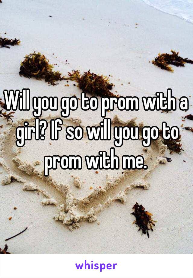 Will you go to prom with a girl? If so will you go to prom with me. 