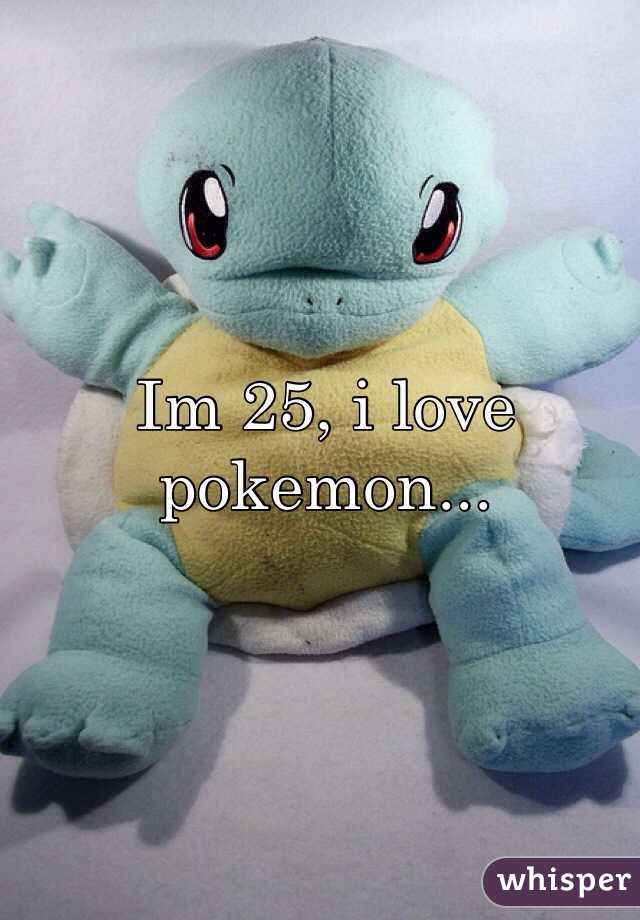 Im 25, i love pokemon... 
